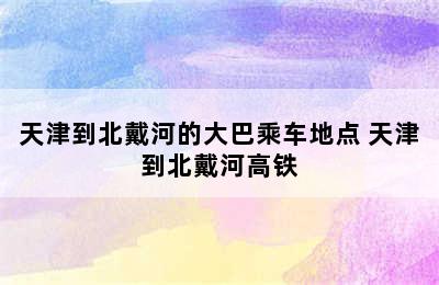 天津到北戴河的大巴乘车地点 天津到北戴河高铁